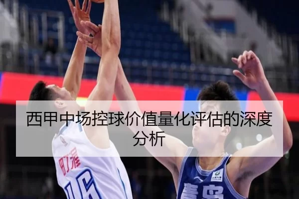 西甲中场控球价值量化评估的深度分析